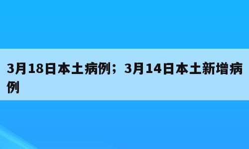 3月18日本土病例；3月14日本土新增病例
