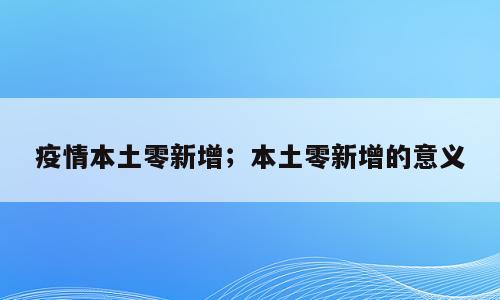 疫情本土零新增；本土零新增的意义