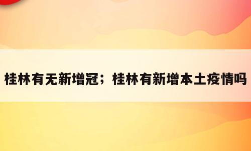 桂林有无新增冠；桂林有新增本土疫情吗