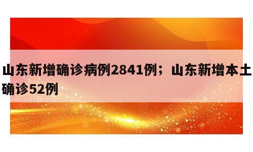 山东新增确诊病例2841例；山东新增本土确诊52例