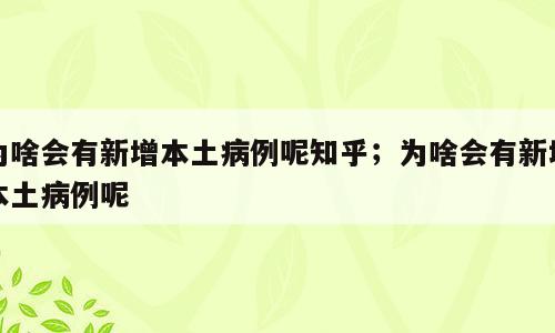 为啥会有新增本土病例呢知乎；为啥会有新增本土病例呢