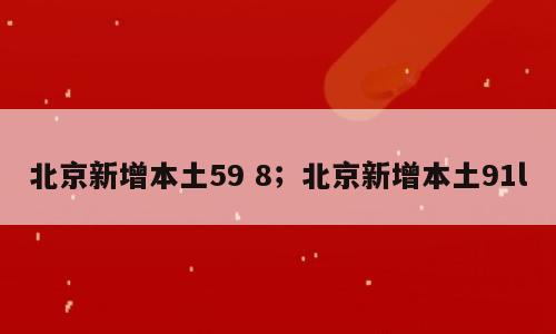 北京新增本土59 8；北京新增本土91l
