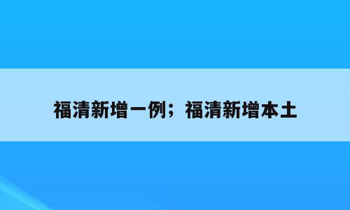福清新增一例；福清新增本土