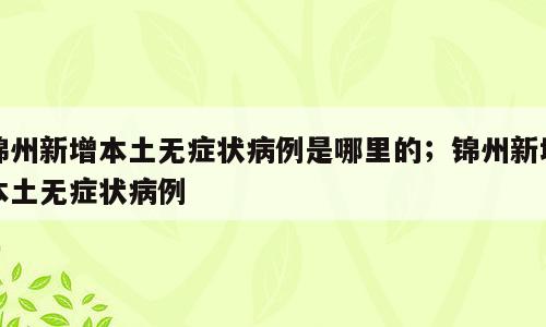 锦州新增本土无症状病例是哪里的；锦州新增本土无症状病例