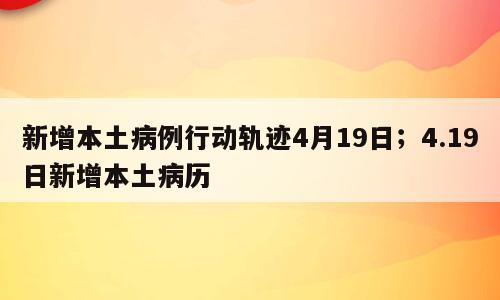 新增本土病例行动轨迹4月19日；4.19日新增本土病历