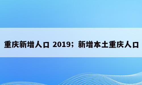 重庆新增人口 2019；新增本土重庆人口