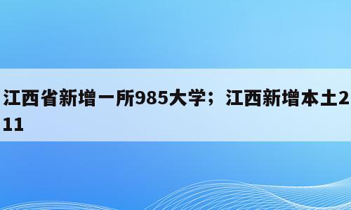 江西省新增一所985大学；江西新增本土211