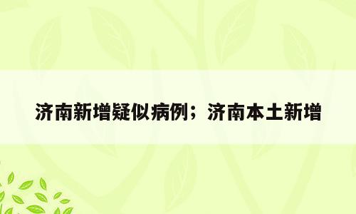 济南新增疑似病例；济南本土新增