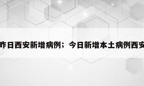 昨日西安新增病例；今日新增本土病例西安