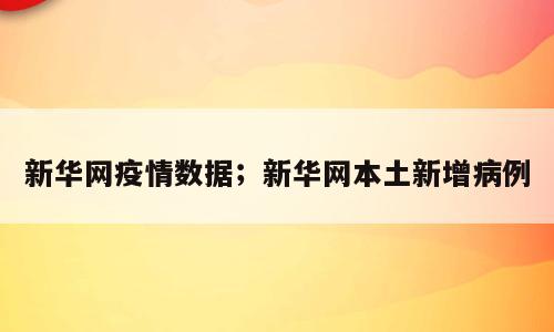 新华网疫情数据；新华网本土新增病例