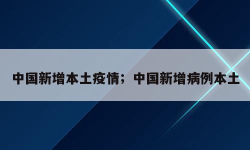 中国新增本土疫情；中国新增病例本土