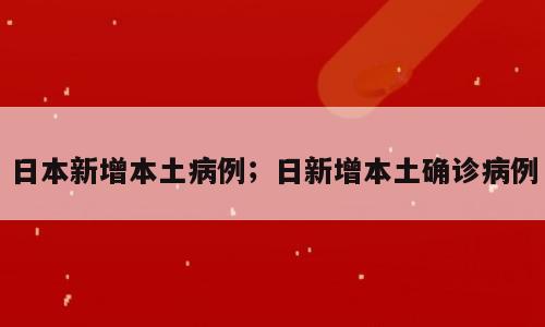 日本新增本土病例；日新增本土确诊病例