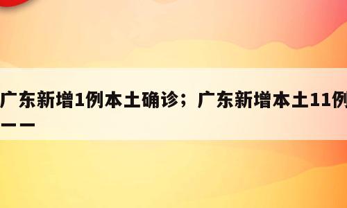 广东新增1例本土确诊；广东新增本土11例一一