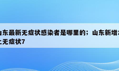 山东最新无症状感染者是哪里的；山东新增本土无症状7