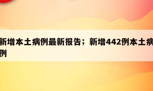新增本土病例最新报告；新增442例本土病例