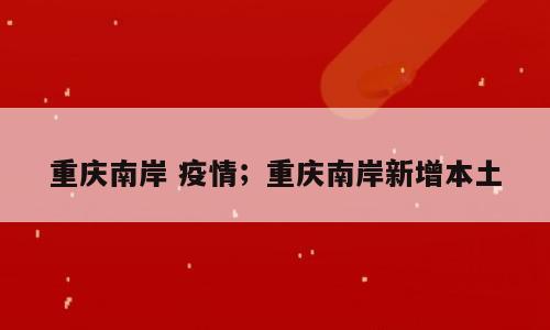 重庆南岸 疫情；重庆南岸新增本土