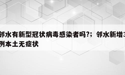 邻水有新型冠状病毒感染者吗?；邻水新增3例本土无症状