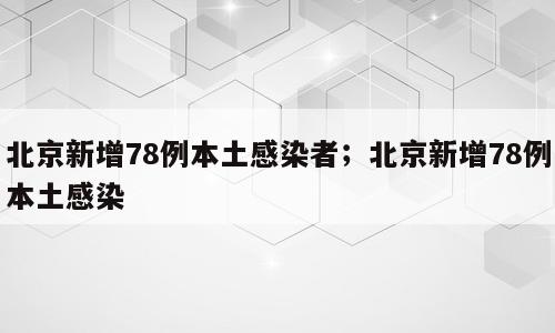 北京新增78例本土感染者；北京新增78例本土感染