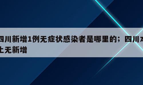 四川新增1例无症状感染者是哪里的；四川本土无新增