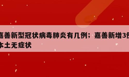 嘉善新型冠状病毒肺炎有几例；嘉善新增3例本土无症状