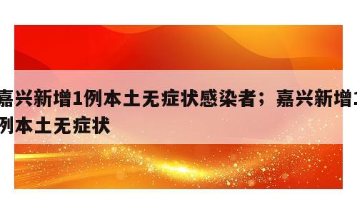嘉兴新增1例本土无症状感染者；嘉兴新增1例本土无症状