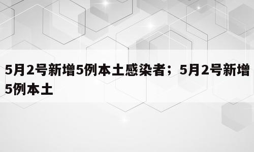 5月2号新增5例本土感染者；5月2号新增5例本土