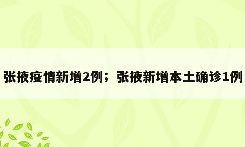张掖疫情新增2例；张掖新增本土确诊1例