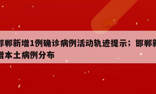 邯郸新增1例确诊病例活动轨迹提示；邯郸新增本土病例分布