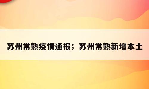 苏州常熟疫情通报；苏州常熟新增本土