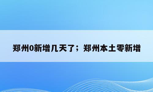 郑州0新增几天了；郑州本土零新增