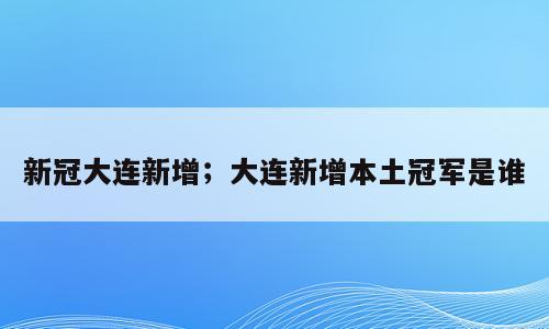 新冠大连新增；大连新增本土冠军是谁