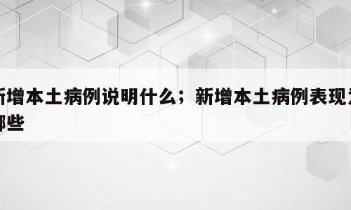新增本土病例说明什么；新增本土病例表现为哪些
