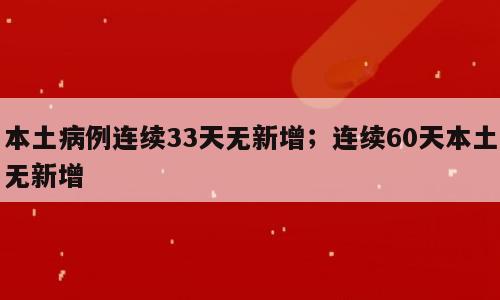 本土病例连续33天无新增；连续60天本土无新增