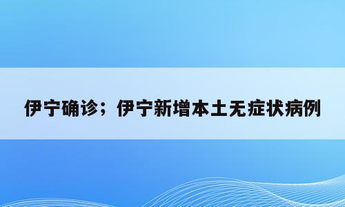 伊宁确诊；伊宁新增本土无症状病例