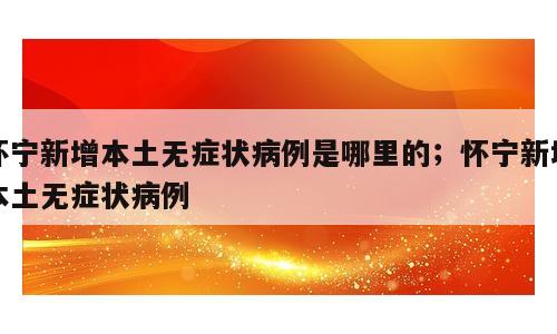 怀宁新增本土无症状病例是哪里的；怀宁新增本土无症状病例