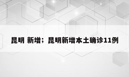 昆明 新增；昆明新增本土确诊11例