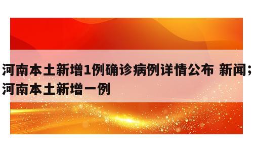 河南本土新增1例确诊病例详情公布 新闻；河南本土新增一例