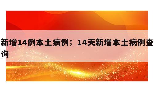新增14例本土病例；14天新增本土病例查询