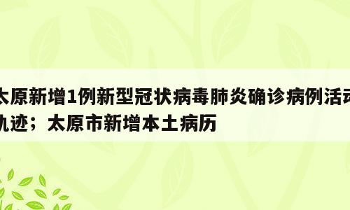 太原新增1例新型冠状病毒肺炎确诊病例活动轨迹；太原市新增本土病历