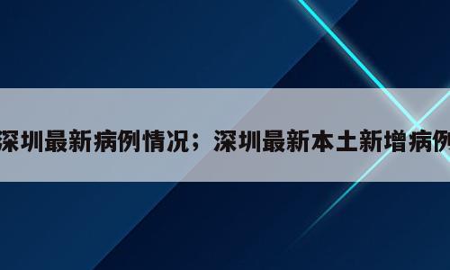 深圳最新病例情况；深圳最新本土新增病例