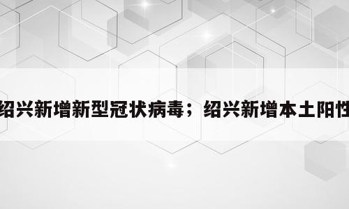 绍兴新增新型冠状病毒；绍兴新增本土阳性
