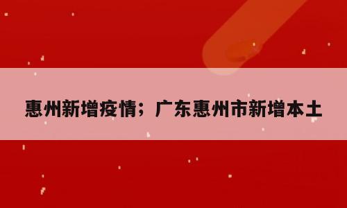 惠州新增疫情；广东惠州市新增本土