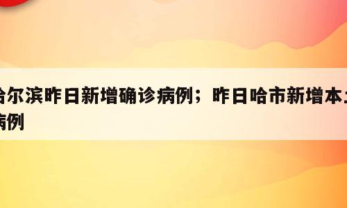 哈尔滨昨日新增确诊病例；昨日哈市新增本土病例