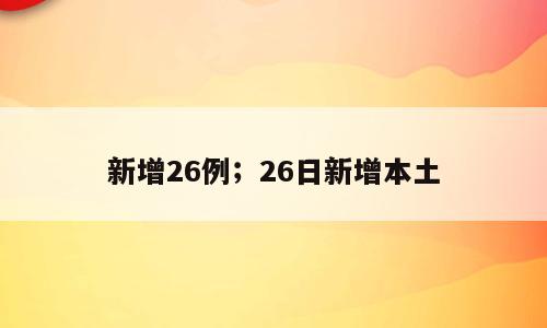 新增26例；26日新增本土