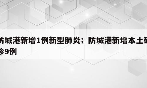 防城港新增1例新型肺炎；防城港新增本土确诊9例
