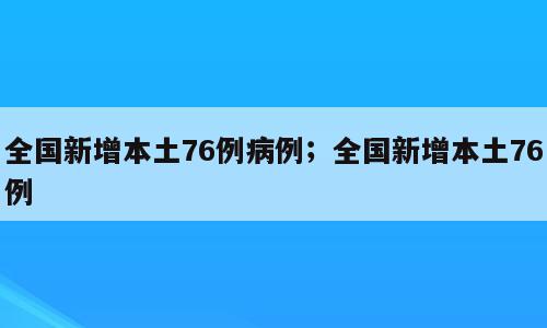 全国新增本土76例病例；全国新增本土76例