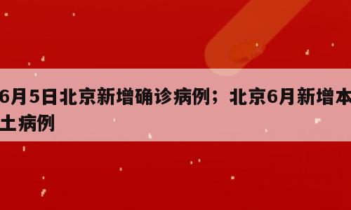 6月5日北京新增确诊病例；北京6月新增本土病例
