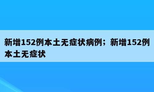 新增152例本土无症状病例；新增152例本土无症状