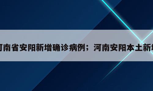 河南省安阳新增确诊病例；河南安阳本土新增