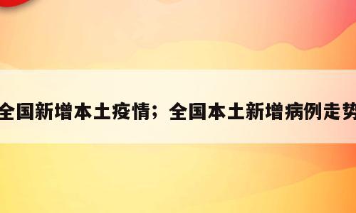 全国新增本土疫情；全国本土新增病例走势